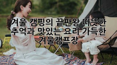 겨울 캠핑의 끝판왕: 따뜻한 추억과 맛있는 요리 가득한 겨울캠프장