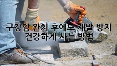 구강암 완치 후에도 재발 방지, 건강하게 사는 방법